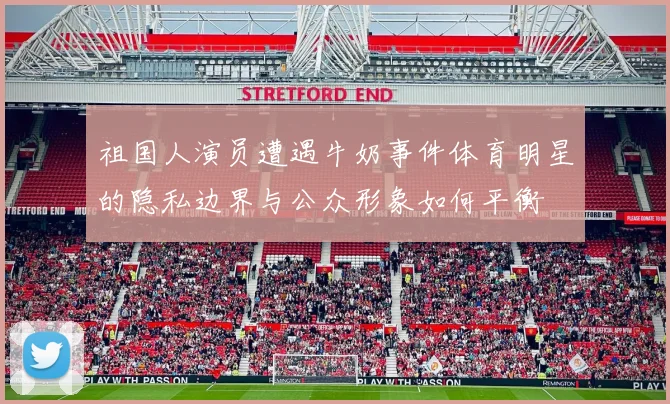 祖国人演员遭遇牛奶事件体育明星的隐私边界与公众形象如何平衡