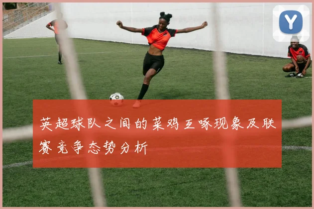 英超球队之间的菜鸡互啄现象及联赛竞争态势分析