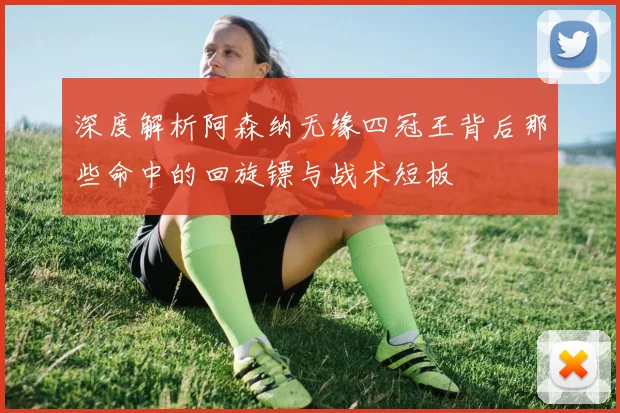 深度解析阿森纳无缘四冠王背后那些命中的回旋镖与战术短板
