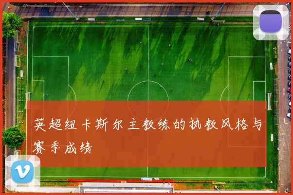 英超纽卡斯尔主教练的执教风格与赛季成绩