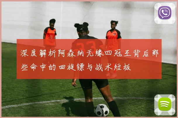 深度解析阿森纳无缘四冠王背后那些命中的回旋镖与战术短板