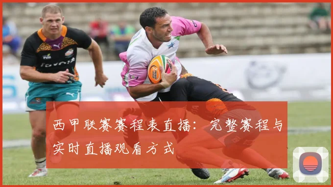 西甲联赛赛程表直播：完整赛程与实时直播观看方式