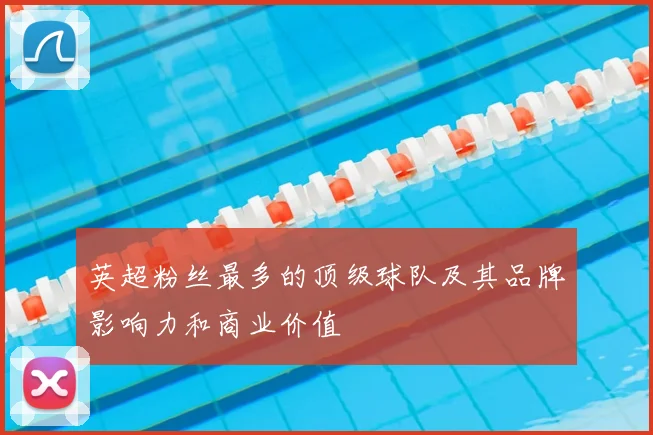 英超粉丝最多的顶级球队及其品牌影响力和商业价值