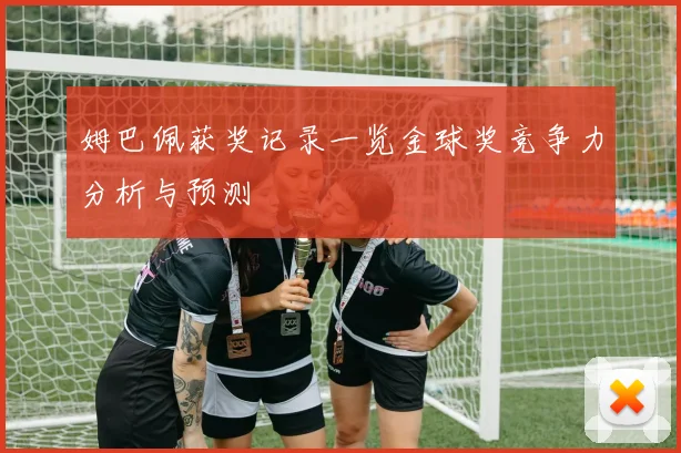 姆巴佩获奖记录一览金球奖竞争力分析与预测
