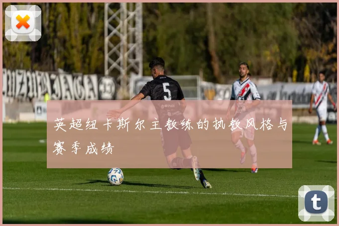 英超纽卡斯尔主教练的执教风格与赛季成绩